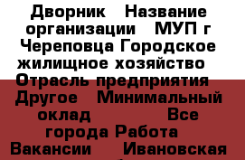 Дворник › Название организации ­ МУП г.Череповца Городское жилищное хозяйство › Отрасль предприятия ­ Другое › Минимальный оклад ­ 11 000 - Все города Работа » Вакансии   . Ивановская обл.